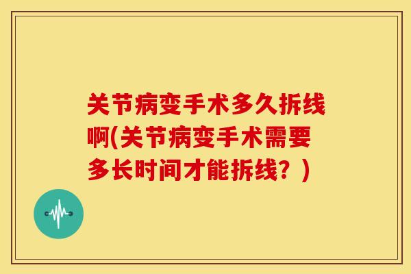 关节病变手术多久拆线啊(关节病变手术需要多长时间才能拆线？)