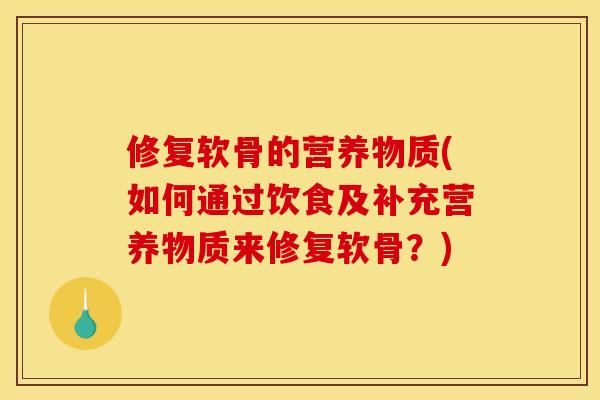 修复软骨的营养物质(如何通过饮食及补充营养物质来修复软骨？)