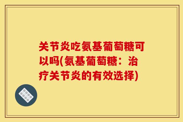 关节炎吃氨基葡萄糖可以吗(氨基葡萄糖：治疗关节炎的有效选择)