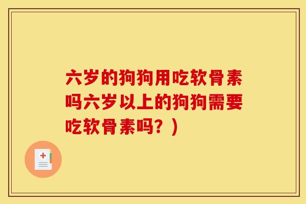 六岁的狗狗用吃软骨素吗六岁以上的狗狗需要吃软骨素吗？)