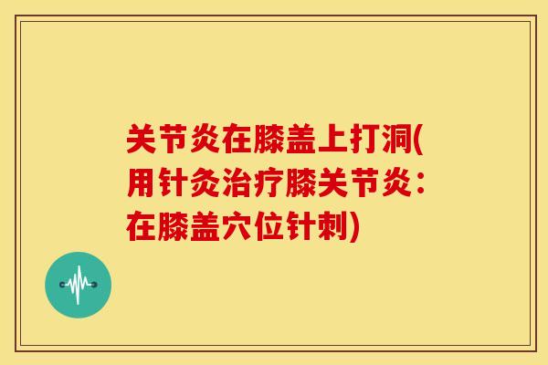 关节炎在膝盖上打洞(用针灸治疗膝关节炎：在膝盖穴位针刺)