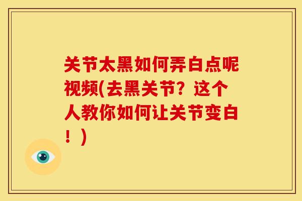 关节太黑如何弄白点呢视频(去黑关节？这个人教你如何让关节变白！)