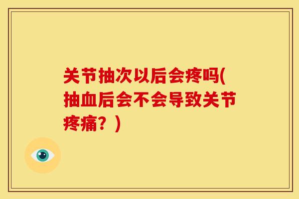 关节抽次以后会疼吗(抽血后会不会导致关节疼痛？)