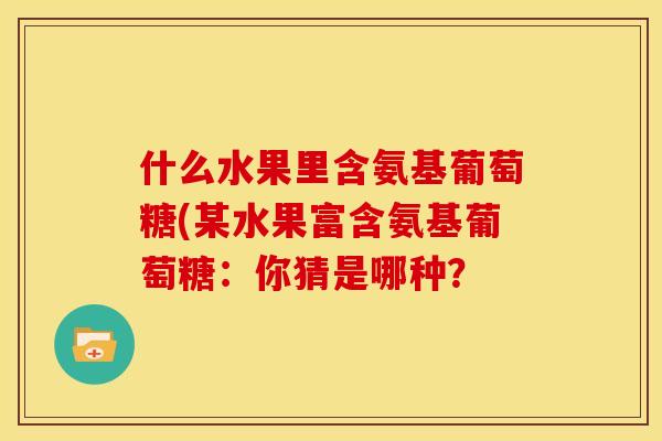 什么水果里含氨基葡萄糖(某水果富含氨基葡萄糖：你猜是哪种？