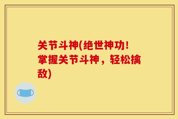 关节斗神(绝世神功！掌握关节斗神，轻松擒敌)