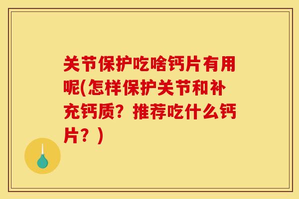 关节保护吃啥钙片有用呢(怎样保护关节和补充钙质？推荐吃什么钙片？)