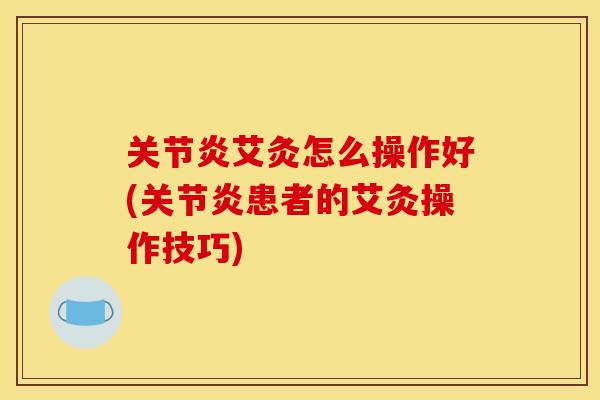 关节炎艾灸怎么操作好(关节炎患者的艾灸操作技巧)