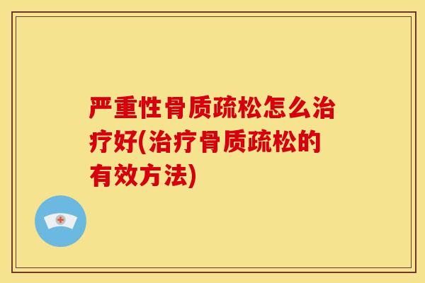 严重性骨质疏松怎么治疗好(治疗骨质疏松的有效方法)