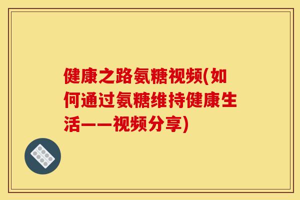 健康之路氨糖视频(如何通过氨糖维持健康生活——视频分享)