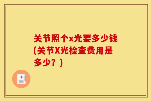 关节照个x光要多少钱(关节X光检查费用是多少？)