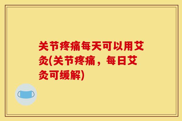 关节疼痛每天可以用艾灸(关节疼痛，每日艾灸可缓解)