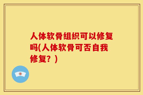 人体软骨组织可以修复吗(人体软骨可否自我修复？)
