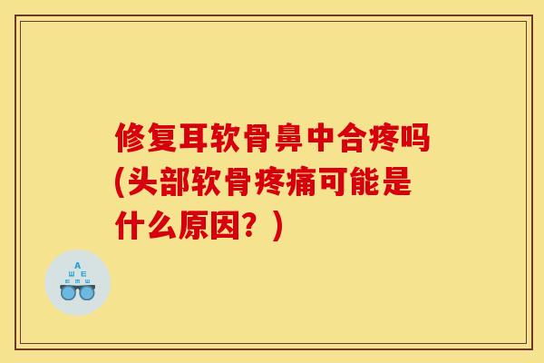 修复耳软骨鼻中合疼吗(头部软骨疼痛可能是什么原因？)