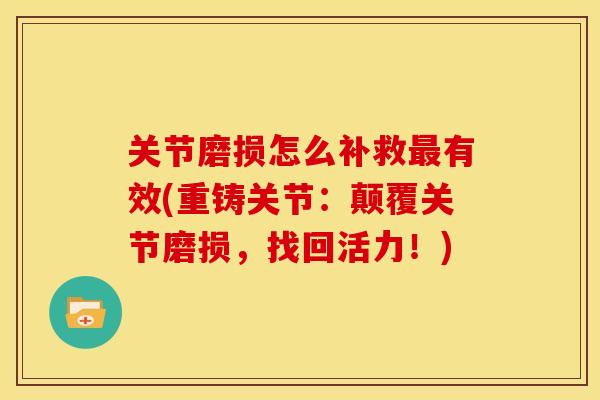 关节磨损怎么补救有效(重铸关节:颠覆关节磨损,找回活力!) 关节磨损怎么补救有效(重铸关节:颠覆关节磨损,找回活力!)