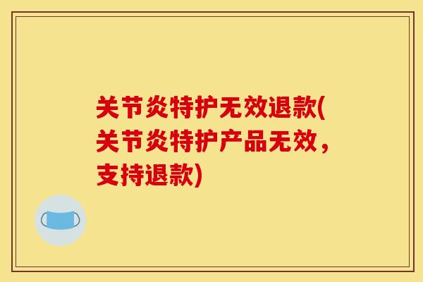 关节炎特护无效退款(关节炎特护产品无效，支持退款)
