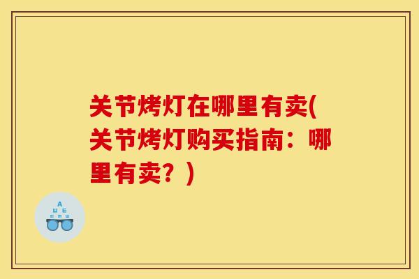关节烤灯在哪里有卖(关节烤灯购买指南：哪里有卖？)