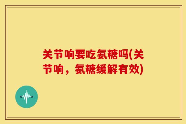 关节响要吃氨糖吗(关节响，氨糖缓解有效)