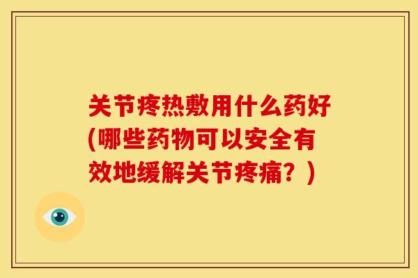 关节疼热敷用什么药好(哪些可以安全有效地缓解关节？)