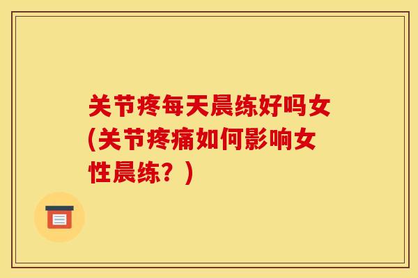 关节疼每天晨练好吗女(关节疼痛如何影响女性晨练？)