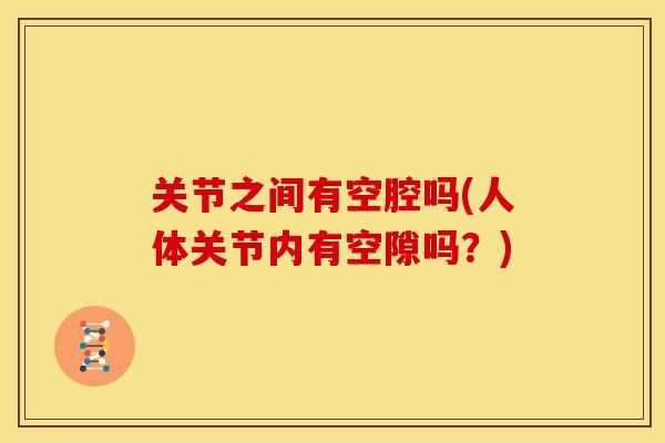 关节之间有空腔吗(人体关节内有空隙吗？)