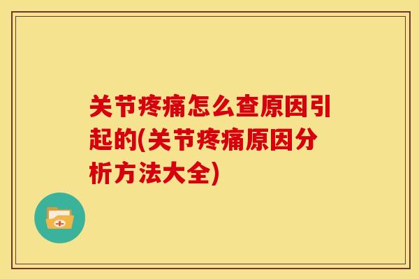 关节疼痛怎么查原因引起的(关节疼痛原因分析方法大全)