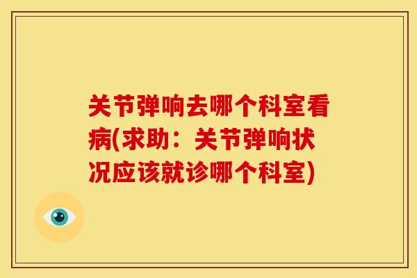 关节弹响去哪个科室看病(求助：关节弹响状况应该就诊哪个科室)