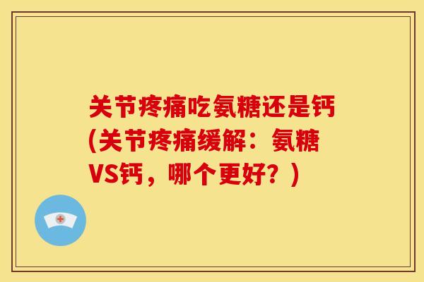 关节疼痛吃氨糖还是钙(关节疼痛缓解：氨糖VS钙，哪个更好？)