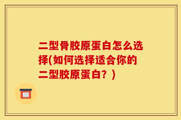 二型骨胶原蛋白怎么选择(如何选择适合你的二型胶原蛋白？)