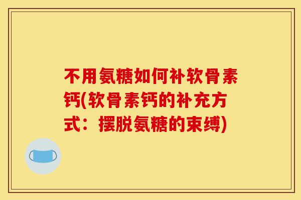 不用氨糖如何补软骨素钙(软骨素钙的补充方式：摆脱氨糖的束缚)