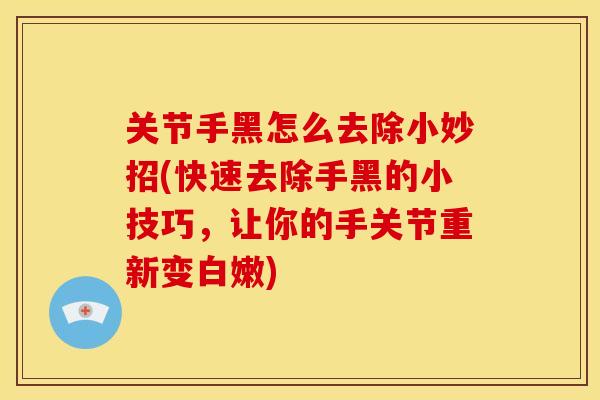 关节手黑怎么去除小妙招(快速去除手黑的小技巧，让你的手关节重新变白嫩)