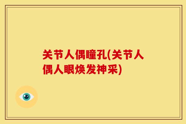 关节人偶瞳孔(关节人偶人眼焕发神采)