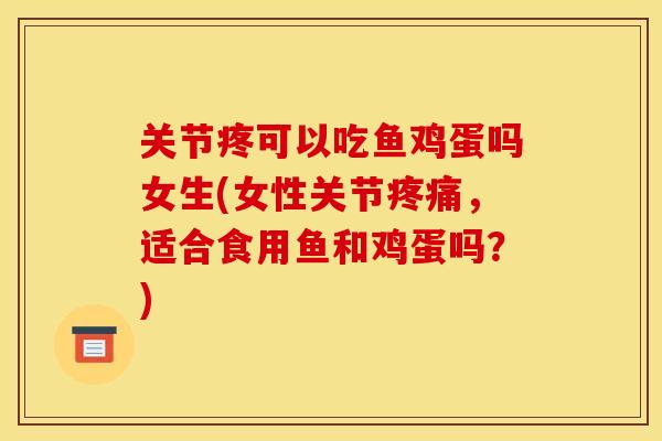 关节疼可以吃鱼鸡蛋吗女生(女性关节疼痛，适合食用鱼和鸡蛋吗？)