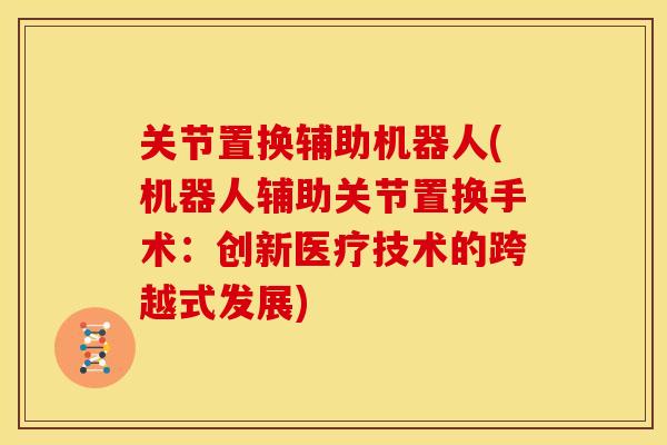 关节置换辅助机器人(机器人辅助关节置换手术：创新医疗技术的跨越式发展)