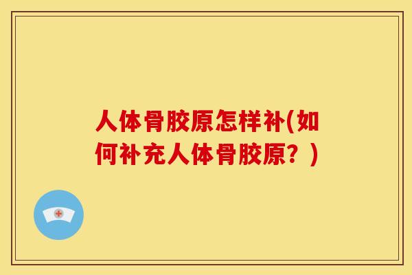 人体骨胶原怎样补(如何补充人体骨胶原？)