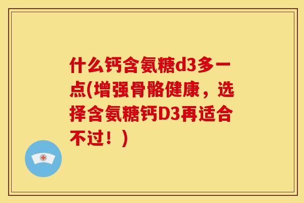 什么钙含氨糖d3多一点(增强骨骼健康，选择含氨糖钙D3再适合不过！)
