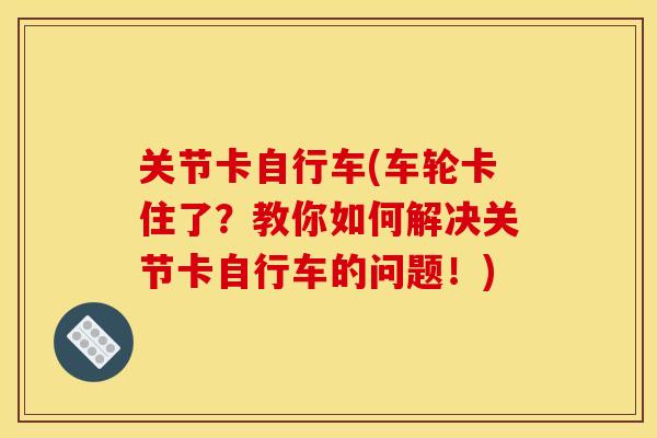 关节卡自行车(车轮卡住了?教你如何解决关节卡自行车的问题!) 关节卡自行车(车轮卡住了?教你如何解决关节卡自行车的问题!)