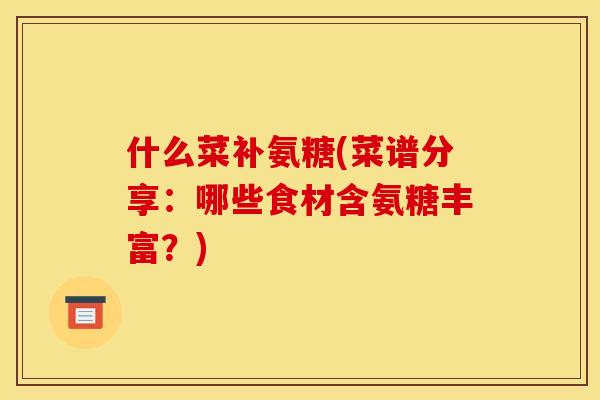 什么菜补氨糖(菜谱分享：哪些食材含氨糖丰富？)
