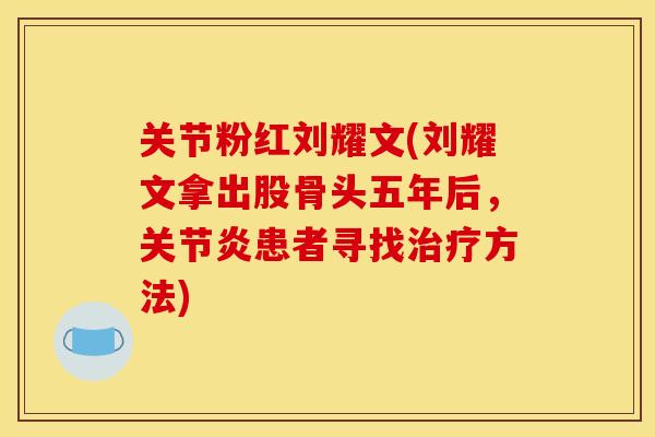 关节粉红刘耀文(刘耀文拿出股骨头五年后，关节炎患者寻找治疗方法)