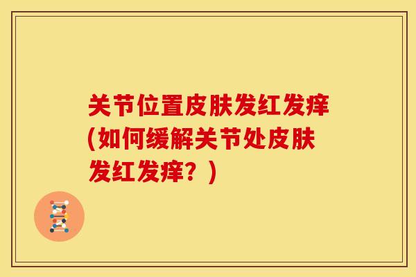 关节位置皮肤发红发痒(如何缓解关节处皮肤发红发痒？)