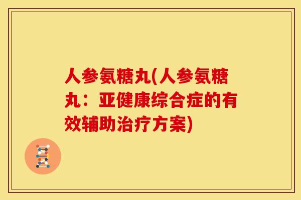 人参氨糖丸(人参氨糖丸:综合症的有效辅助方案) 人参氨糖丸(人参氨糖丸:综合症的有效辅助方案)