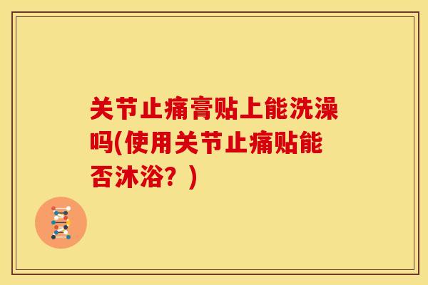 关节止痛膏贴上能洗澡吗(使用关节止痛贴能否沐浴？)
