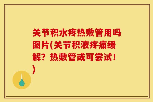 关节积水疼热敷管用吗图片(关节积液疼痛缓解？热敷管或可尝试！)