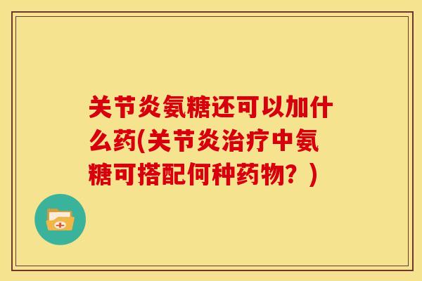 关节炎氨糖还可以加什么药(关节炎治疗中氨糖可搭配何种药物？)