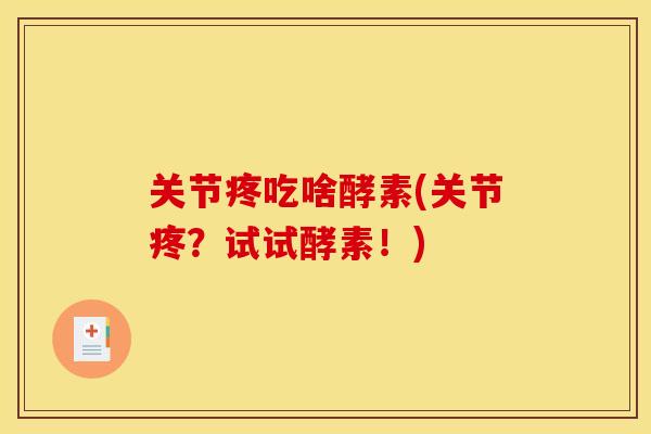 关节疼吃啥酵素(关节疼？试试酵素！)