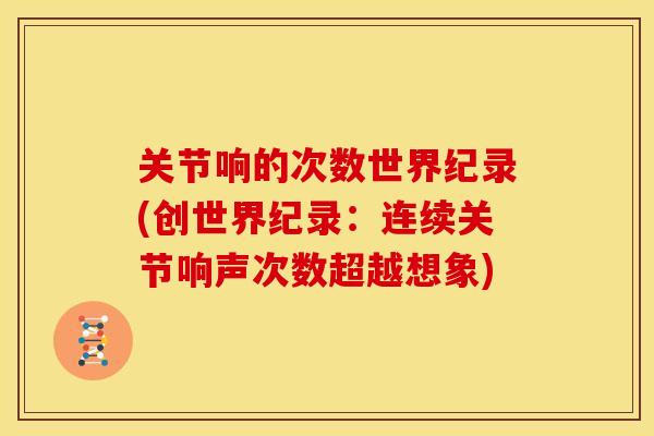 关节响的次数世界纪录(创世界纪录：连续关节响声次数超越想象)