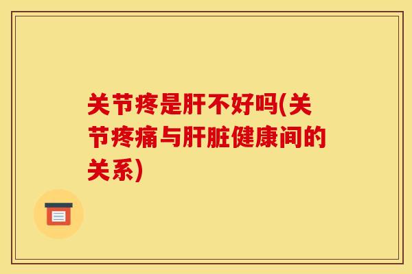 关节疼是肝不好吗(关节疼痛与肝脏健康间的关系)
