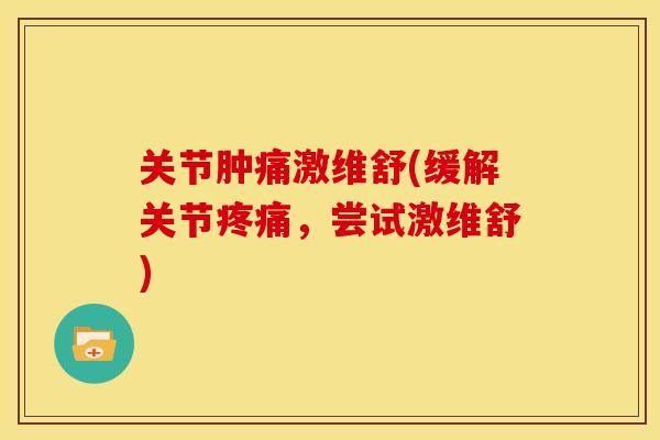 关节肿痛激维舒(缓解关节疼痛，尝试激维舒)