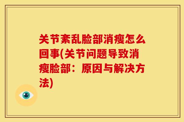 关节紊乱脸部消瘦怎么回事(关节问题导致消瘦脸部：原因与解决方法)