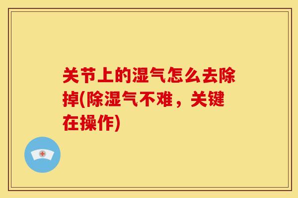 关节上的湿气怎么去除掉(除湿气不难，关键在操作)