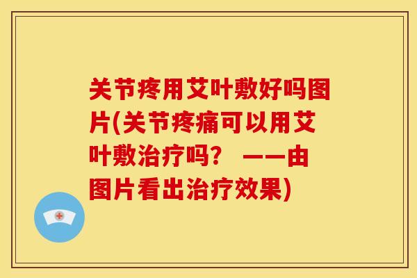 关节疼用艾叶敷好吗图片(关节可以用艾叶敷吗？ ——由图片看出效果)